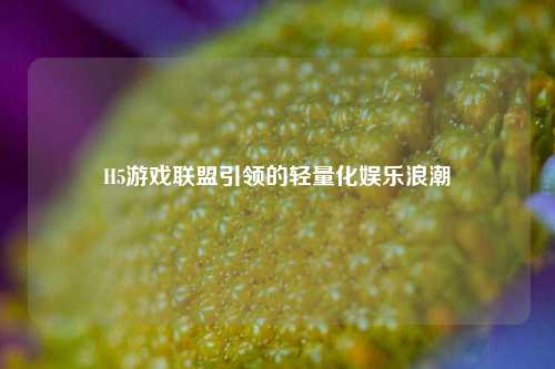 H5游戏联盟引领的轻量化娱乐浪潮